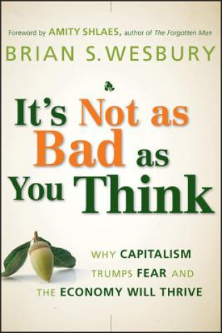 It's Not as Bad as You Think - Why Capitalism Trumps Fear and the Economy Will Thrive