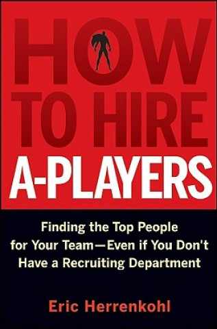 How to Hire A-Players - Finding the Top People for  Your Team- Even If You Don't Have a Recruiting Department