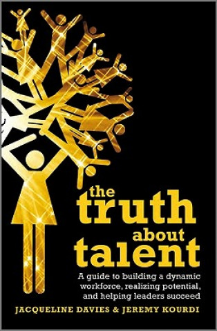 Truth about Talent - A Guide to Building a Dynamic Workforce, Realizing Potential and Helping Leaders Succeed