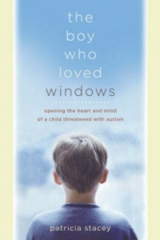 Boy Who Loved Windows - Opening the Heart and Mind of a Child Threatened with Autism