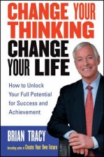 Change Your Thinking, Change Your Life - How To Unlock Your Full Potential for Success and Achievement