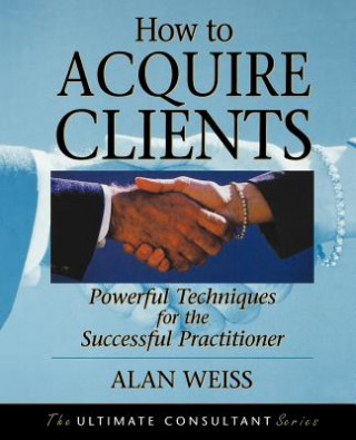 How to Acquire Clients - Powerful Techniques for the Successful Practitioner