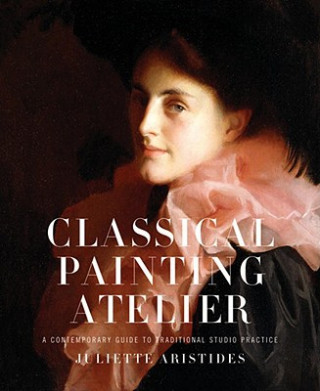 Classical Painting Atelier - A Contemporary Guide to Traditional Studio Practice