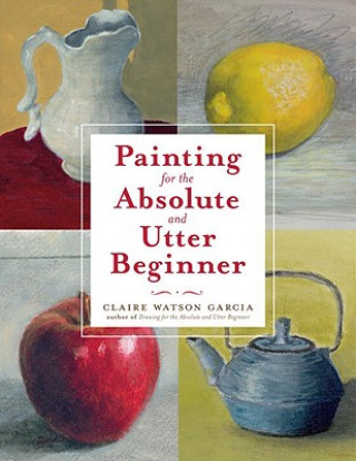 Painting for the Absolute and Utter Beginner (Claire Garcia)(Puha kötésű)