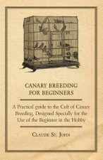Canary Breeding for Beginners - A Practical Guide to the Cult of Canary Breeding, Designed Specially for the Use of the Beginner in the Hobby.