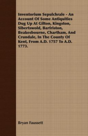 Inventorium Sepulchrale - An Account Of Some Antiquities Dug Up At Gilton, Kingston, Sibertswold, Barfriston, Beakesbourne, Chartham, And Crundale, In