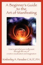 Beginner's Guide to the Art of Manifesting How to Get What You Want Out of Life
