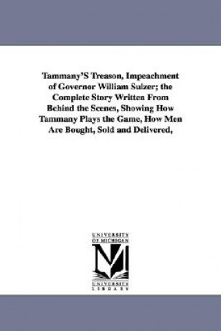 Tammany's Treason, Impeachment of Governor William Sulzer; The Complete Story Written from Behind the Scenes, Showing How Tammany Plays the Game, How