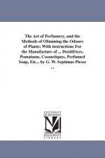 Art of Perfumery, and the Methods of Obtaining the Odours of Plants; With instructions For the Manufacture of ... Dentifrices, Pomatums, Cosmetiques,
