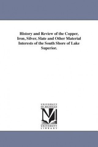 History and Review of the Copper, Iron, Silver, Slate and Other Material Interests of the South Shore of Lake Superior.