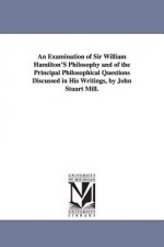 Examination of Sir William Hamilton'S Philosophy and of the Principal Philosophical Questions Discussed in His Writings, by John Stuart Mill.