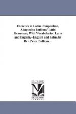 Exercises in Latin Composition, Adapted to Bullions' Latin Grammar; With Vocabularies, Latin and English, --English and Latin. by Rev. Peter Bullions