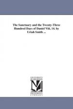 Sanctuary and the Twenty-Three Hundred Days of Daniel Viii, 14. by Uriah Smith ...