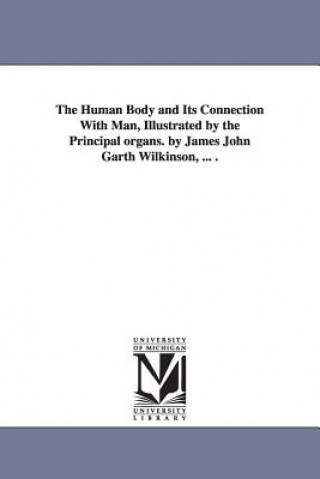 Human Body and Its Connection With Man, Illustrated by the Principal organs. by James John Garth Wilkinson, ... .