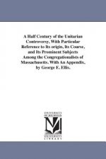 Half Century of the Unitarian Controversy, With Particular Reference to Its origin, Its Course, and Its Prominent Subjects Among the Congregationalist