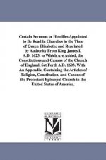 Certain Sermons or Homilies Appointed to Be Read in Churches in the Time of Queen Elizabeth; And Reprinted by Authority from King James I, A.D. 1623.
