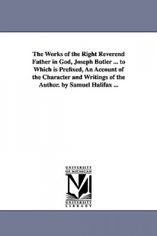 Works of the Right Reverend Father in God, Joseph Butler ... to Which is Prefixed, An Account of the Character and Writings of the Author. by Samuel H