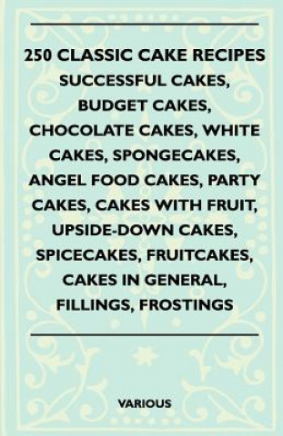 250 Classic Cake Recipes - Successful Cakes, Budget Cakes, Chocolate Cakes, White Cakes, Spongecakes, Angel Food Cakes, Party Cakes, Cakes With Fruit,