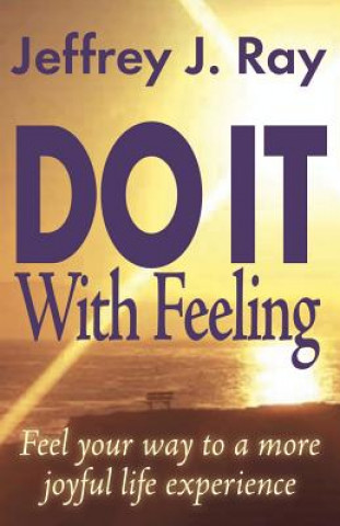 Do it with Feeling: Feel Your Way to a More Joyful Life Experience