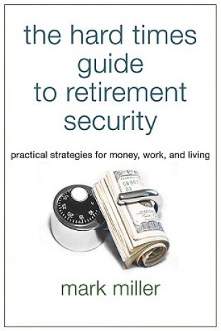 Hard Times Guide to Retirement Security - Practical Strategies for Money Work and Living