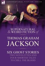 Collected Supernatural and Weird Fiction of Thomas Graham Jackson-Six Ghost Stories-Two Novelettes and Four Shorter Tales to Chill the Blood
