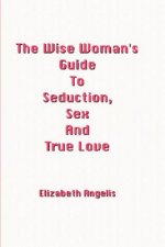 Wise Woman's Guide To Seduction, Sex And True Love