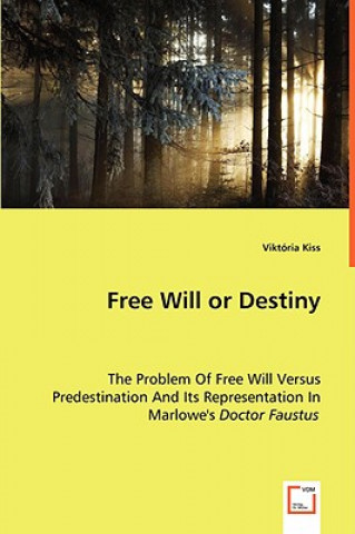 Free Will or Destiny - The Problem Of Free Will Versus Predestination And Its Representation In Marlowe's Doctor Faustus (Viktória Kiss)(Brožovaná)
