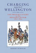 Charging Against Wellington: the French Cavalry in the Peninsular War, 1807-1814