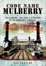 Code Name Mulberry: the Planning Building and Operation of the Normandy Harbours