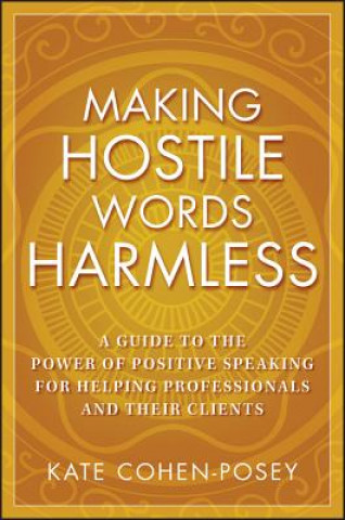 Making Hostile Words Harmless - A Guide to the Power of Positive Speaking for Helping Professionals and Their Clients