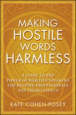 Making Hostile Words Harmless - A Guide to the Power of Positive Speaking for Helping Professionals and Their Clients