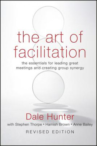 Art of Facilitation - The Essentials for Leading Great Meetings and Creating Group Synergy Revised Edition