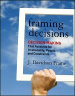 Framing Decisions - Decision Making That Accounts for Irrationality, People and Constraints