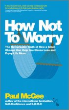 How Not to Worry - The Remarkable Truth of How a Small Change Can Help You Stress Less and Enjoy Life More