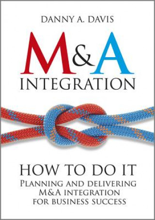 M&A Integration - How To Do It. Planning and Delivering M&A Integration for Business Success