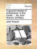 General Treatise of Architecture. in Five Books. ... by John Aheron, Architect.