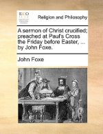 Sermon of Christ Crucified; Preached at Paul's Cross the Friday Before Easter, ... by John Foxe.