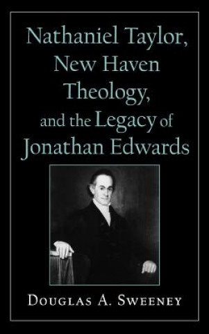 Nathaniel Taylor, New Haven Theology, and the Legacy of Jonathan Edwards