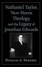 Nathaniel Taylor, New Haven Theology, and the Legacy of Jonathan Edwards