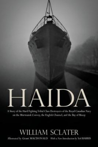 Haida: A Story of the Hard Fighting Tribal Class Destroyers of the Royal Canadian Navy on the Murmansk Convoy, the English Channel and the Bay of Bisc