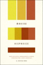 Making Hispanics - How Activists, Bureaucrats, and Media Constructed a New American