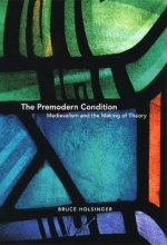 Premodern Condition - Medievalism and the Making of Theory