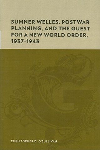 Sumner Welles, Postwar Planning, and the Quest for a New World Order, 1937-1943