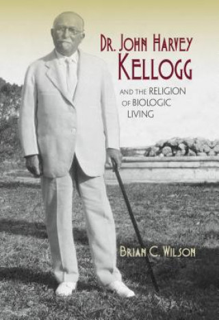 Dr. John Harvey Kellogg and the Religion of Biologic Living (Brian C Wilson)(Pevná)
