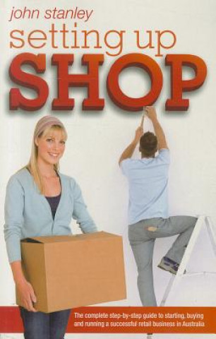 Setting Up Shop - The Complete Step by Step Guide to Starting and Running a Successful Retail Business in Australia