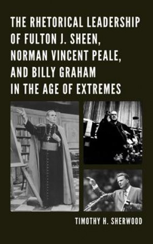 Rhetorical Leadership of Fulton J. Sheen, Norman Vincent Peale, and Billy Graham in the Age of Extremes