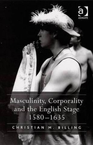 Masculinity, Corporality and the English Stage 1580-1635