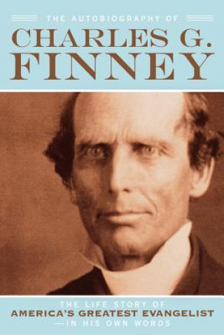 Autobiography of Charles G. Finney - The Life Story of America`s Greatest Evangelist--In His Own Words