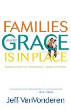 Families Where Grace Is in Place - Building a Home Free of Manipulation, Legalism, and Shame