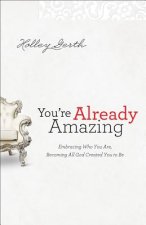 You`re Already Amazing - Embracing Who You Are, Becoming All God Created You to Be